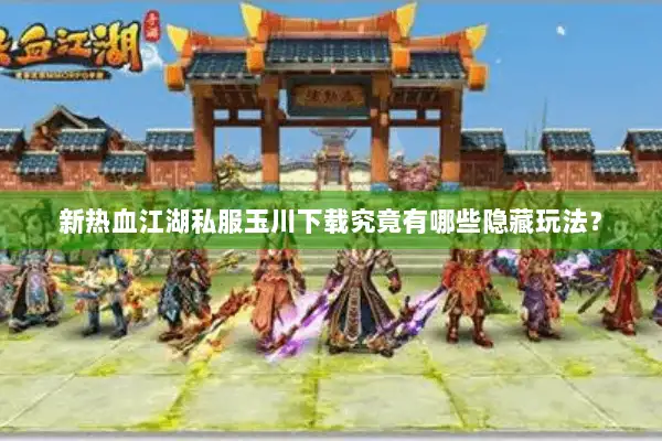 新热血江湖私服玉川下载究竟有哪些隐藏玩法？