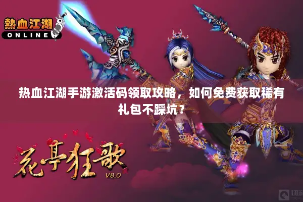 热血江湖手游激活码领取攻略，如何免费获取稀有礼包不踩坑？