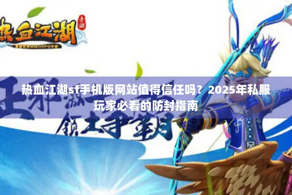 热血江湖sf手机版网站值得信任吗？2025年私服玩家必看的防封指南