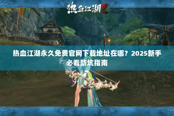 热血江湖永久免费官网下载地址在哪？2025新手必看防坑指南