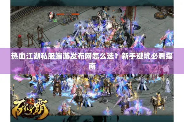 热血江湖私服端游发布网怎么选？新手避坑必看指南