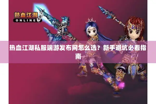 热血江湖私服端游发布网怎么选？新手避坑必看指南