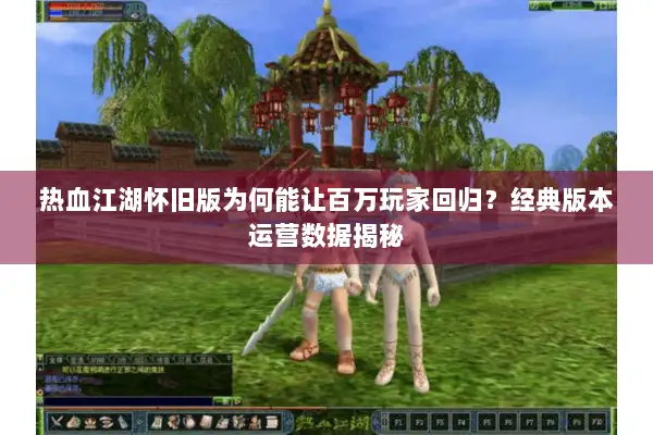 热血江湖怀旧版为何能让百万玩家回归？经典版本运营数据揭秘