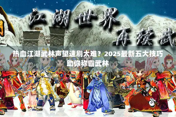 热血江湖武林声望速刷太难?2025最新五大技巧助你称霸武林 热血江湖武林声望速刷太难?2025最新五大技巧助你称霸武林