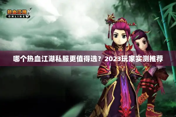 哪个热血江湖私服更值得选？2023玩家实测推荐