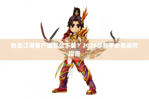 热血江湖客户端怎么下载？2025年新手必看避坑指南
