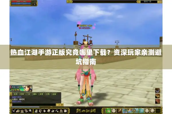 热血江湖手游正版究竟哪里下载？资深玩家亲测避坑指南