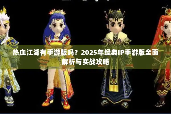 热血江湖有手游版吗？2025年经典IP手游版全面解析与实战攻略