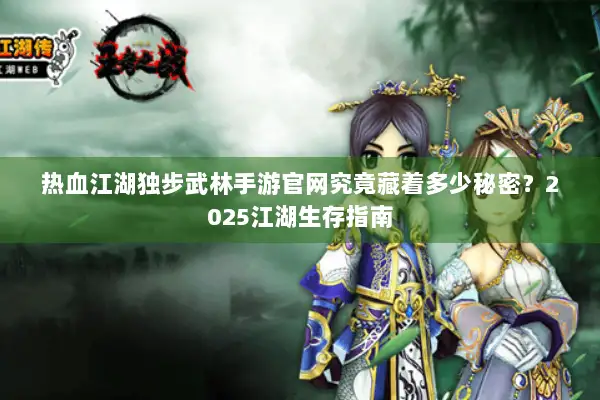 热血江湖独步武林手游官网究竟藏着多少秘密？2025江湖生存指南