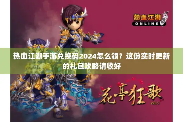 热血江湖手游兑换码2024怎么领？这份实时更新的礼包攻略请收好