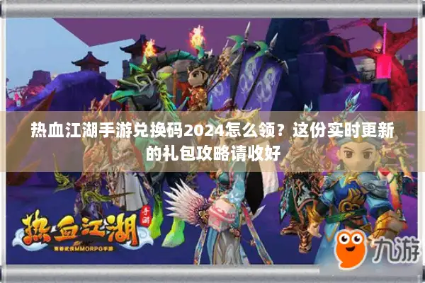 热血江湖手游兑换码2024怎么领？这份实时更新的礼包攻略请收好