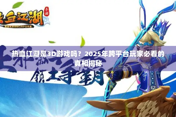 热血江湖是3D游戏吗？2025年跨平台玩家必看的真相揭秘