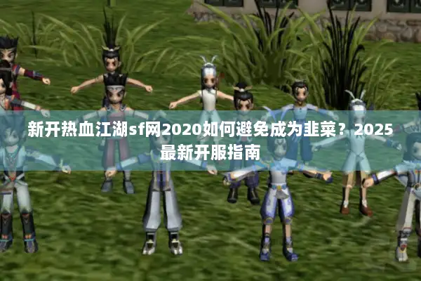 新开热血江湖sf网2020如何避免成为韭菜？2025最新开服指南