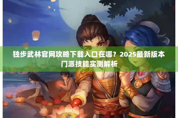 独步武林官网攻略下载入口在哪?2025最新版本门派技能实测解析 独步武林官网攻略下载入口在哪?2025最新版本门派技能实测解析