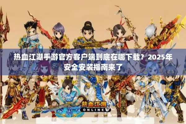 热血江湖手游官方客户端到底在哪下载？2025年安全安装指南来了