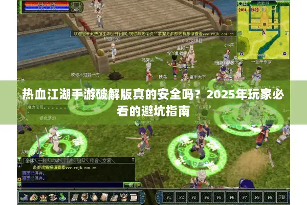 热血江湖手游破解版真的安全吗？2025年玩家必看的避坑指南