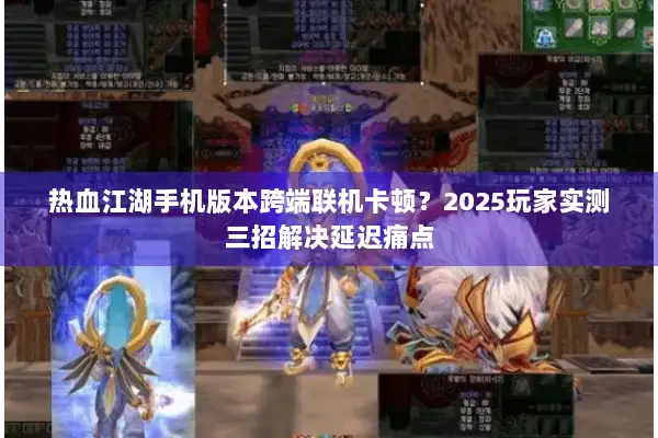 热血江湖手机版本跨端联机卡顿？2025玩家实测三招解决延迟痛点