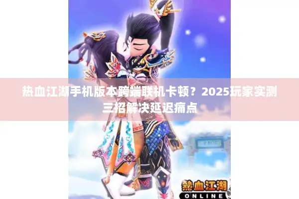 热血江湖手机版本跨端联机卡顿？2025玩家实测三招解决延迟痛点