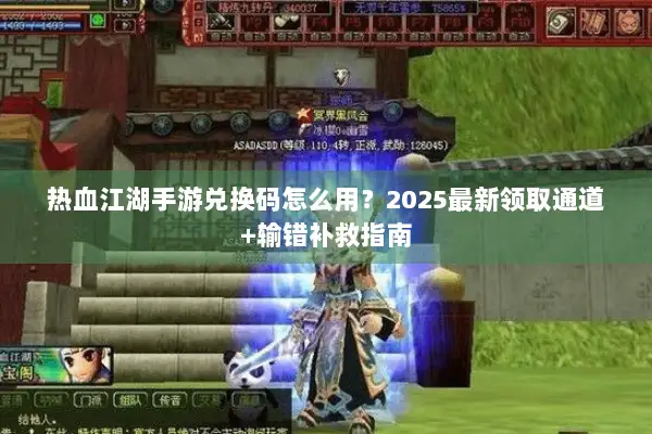 热血江湖手游兑换码怎么用？2025最新领取通道+输错补救指南