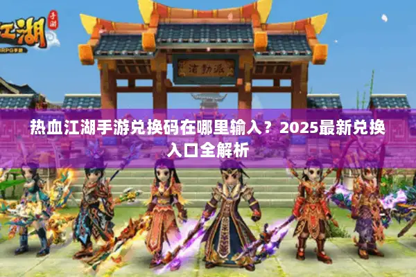 热血江湖手游兑换码在哪里输入？2025最新兑换入口全解析