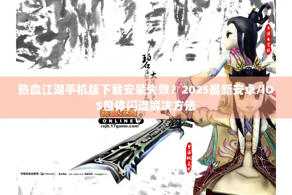 热血江湖手机版下载安装失败？2025最新安卓/iOS包体闪退解决方法