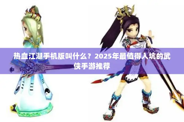 热血江湖手机版叫什么?2025年最值得入坑的武侠手游推荐 热血江湖手机版叫什么?2025年最值得入坑的武侠手游推荐