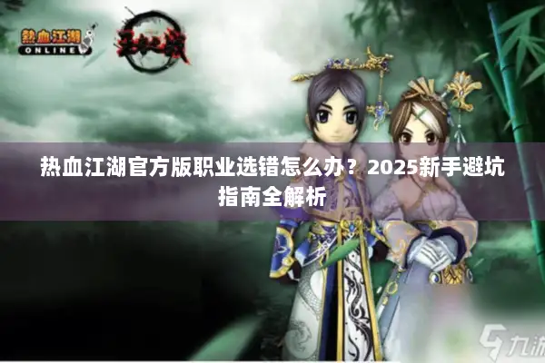 热血江湖官方版职业选错怎么办?2025新手避坑指南全解析 热血江湖官方版职业选错怎么办?2025新手避坑指南全解析