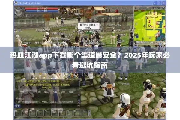 热血江湖app下载哪个渠道最安全？2025年玩家必看避坑指南