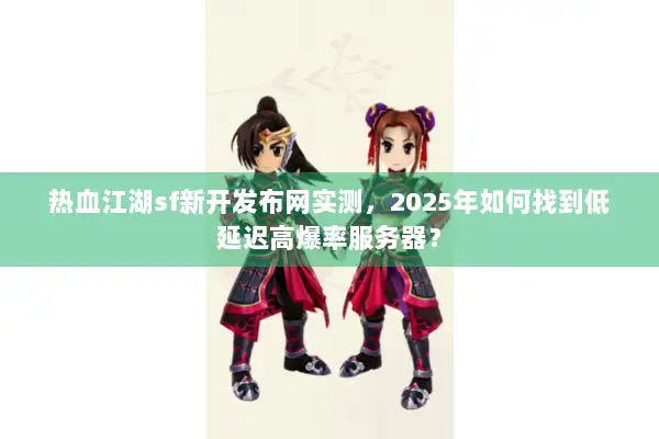 热血江湖sf新开发布网实测，2025年如何找到低延迟高爆率服务器？