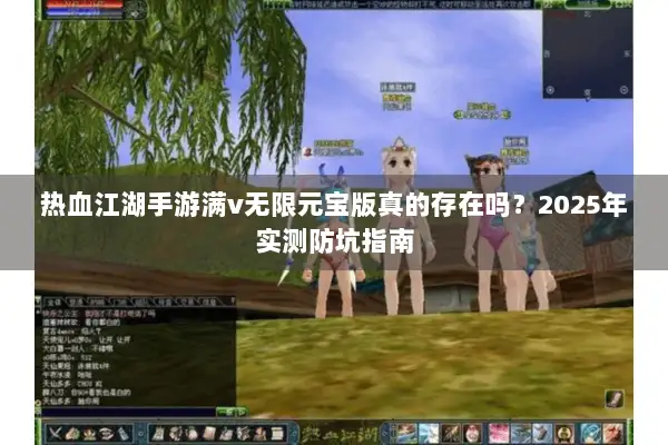 热血江湖手游满v无限元宝版真的存在吗？2025年实测防坑指南