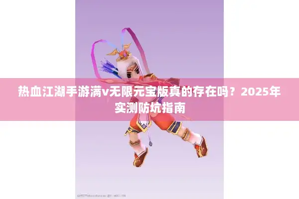 热血江湖手游满v无限元宝版真的存在吗？2025年实测防坑指南