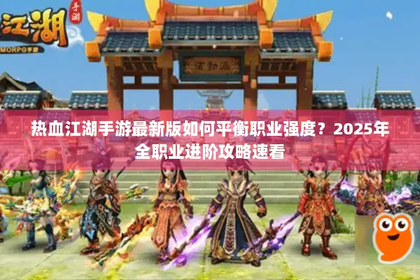 热血江湖手游最新版如何平衡职业强度？2025年全职业进阶攻略速看