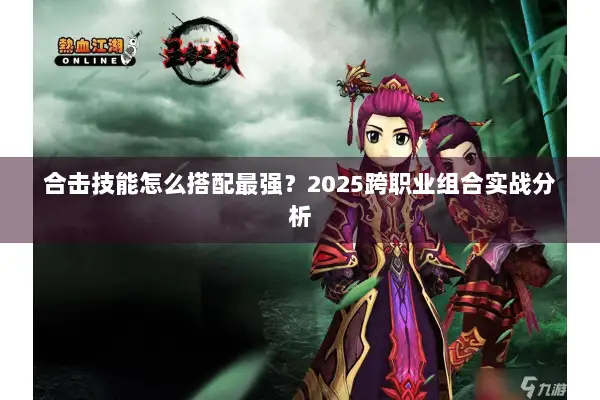 合击技能怎么搭配最强？2025跨职业组合实战分析