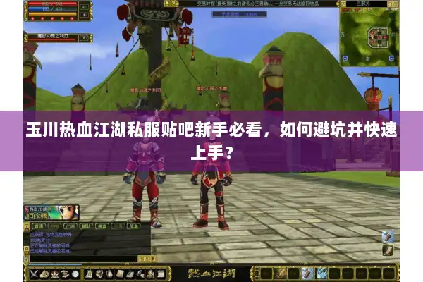 玉川热血江湖私服贴吧新手必看，如何避坑并快速上手？