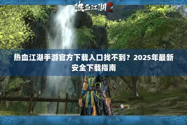 热血江湖手游官方下载入口找不到？2025年最新安全下载指南