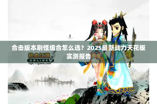 合击版本刷怪组合怎么选？2025最新战力天花板实测报告