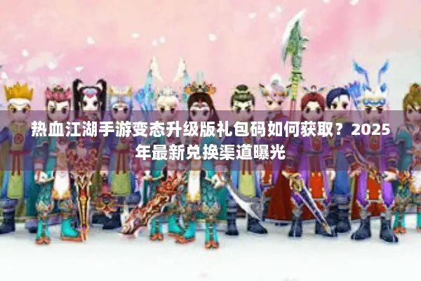 热血江湖手游变态升级版礼包码如何获取？2025年最新兑换渠道曝光