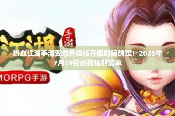 热血江湖手游变态升级版开服时间确定！2025年7月19日必抢福利清单