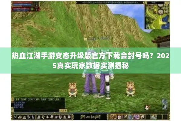 热血江湖手游变态升级版官方下载会封号吗？2025真实玩家数据实测揭秘