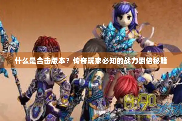 什么是合击版本？传奇玩家必知的战力翻倍秘籍
