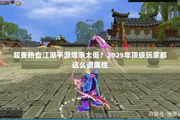 超变热血江湖手游爆率太低？2025年顶级玩家都这么调属性