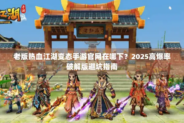 老版热血江湖变态手游官网在哪下？2025高爆率破解版避坑指南