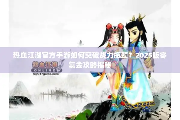热血江湖官方手游如何突破战力瓶颈?2025版零氪金攻略揭秘 热血江湖官方手游如何突破战力瓶颈?2025版零氪金攻略揭秘