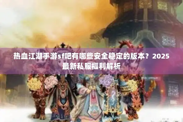 热血江湖手游sf吧有哪些安全稳定的版本？2025最新私服福利解析