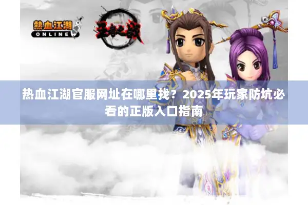 热血江湖官服网址在哪里找?2025年玩家防坑必看的正版入口指南 热血江湖官服网址在哪里找?2025年玩家防坑必看的正版入口指南