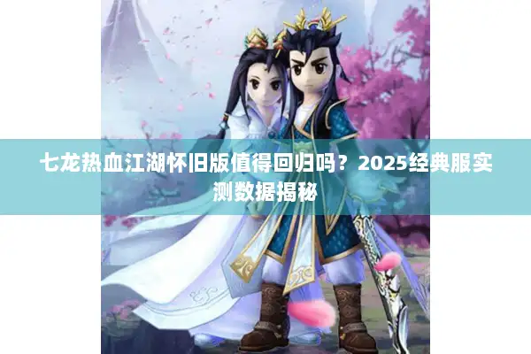 七龙热血江湖怀旧版值得回归吗？2025经典服实测数据揭秘