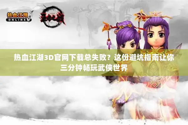 热血江湖3D官网下载总失败？这份避坑指南让你三分钟畅玩武侠世界