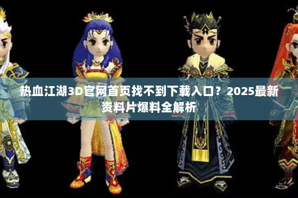 热血江湖3D官网首页找不到下载入口？2025最新资料片爆料全解析