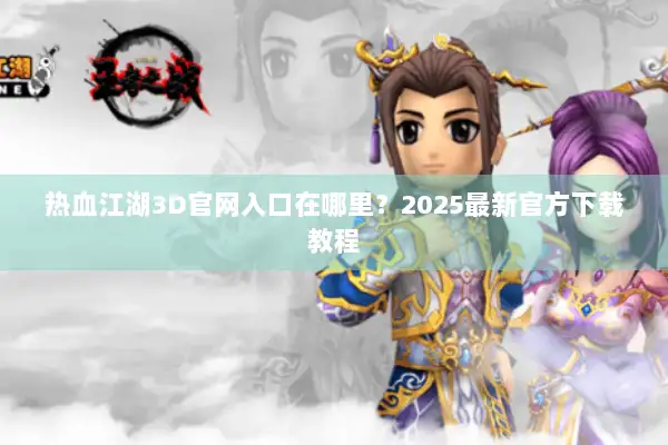 热血江湖3D官网入口在哪里？2025最新官方下载教程
