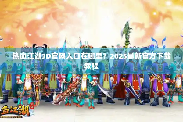 热血江湖3D官网入口在哪里？2025最新官方下载教程